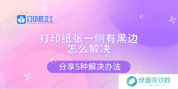 打印纸张一侧有黑边怎么解决 分享5种解决办法 打印纸张一侧有黑边怎么解决 分享5种解决办法
